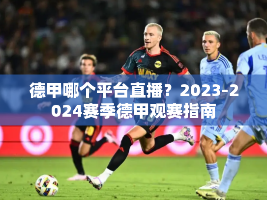 德甲哪个平台直播？2023-2024赛季德甲观赛指南