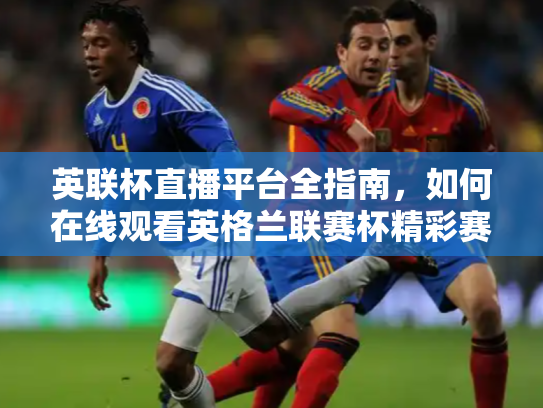 英联杯直播平台全指南，如何在线观看英格兰联赛杯精彩赛事