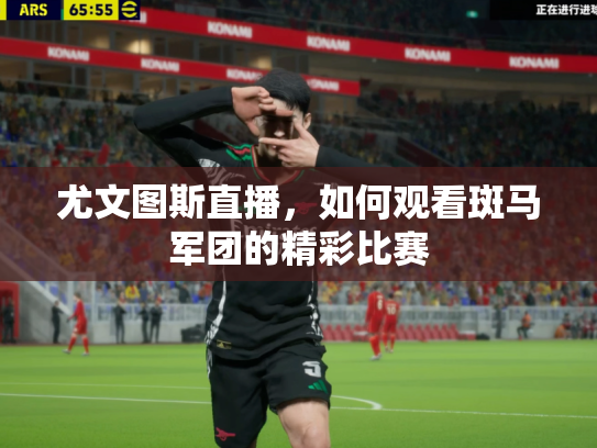 尤文图斯直播，如何观看斑马军团的精彩比赛
