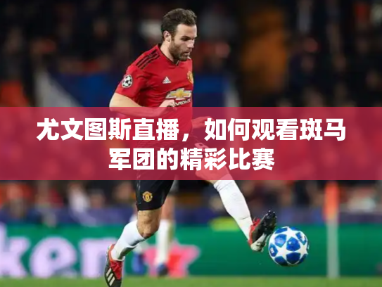 尤文图斯直播，如何观看斑马军团的精彩比赛
