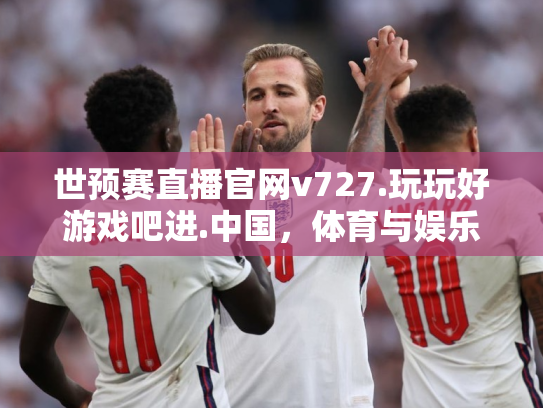 世预赛直播官网v727.玩玩好游戏吧进.中国，体育与娱乐的完美结合