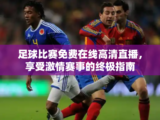 足球比赛免费在线高清直播，享受激情赛事的终极指南