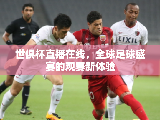 世俱杯直播在线，全球足球盛宴的观赛新体验