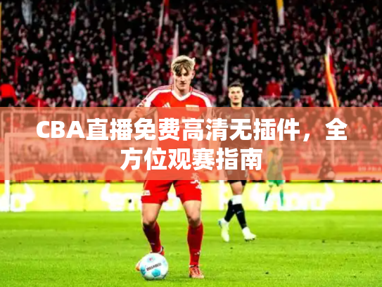 CBA直播免费高清无插件，全方位观赛指南