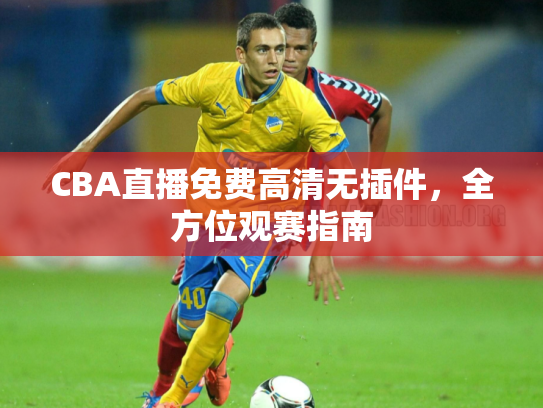 CBA直播免费高清无插件，全方位观赛指南