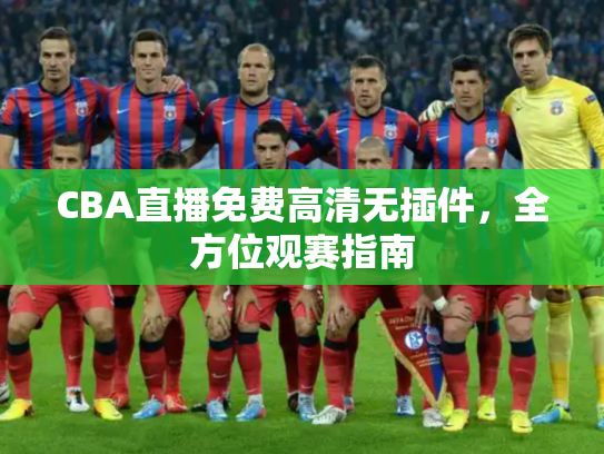 CBA直播免费高清无插件，全方位观赛指南