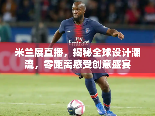 米兰展直播，揭秘全球设计潮流，零距离感受创意盛宴