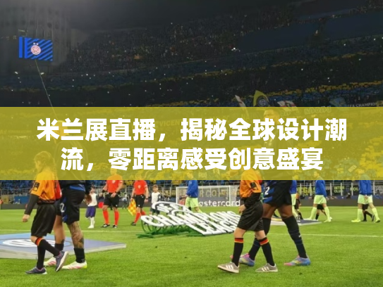 米兰展直播，揭秘全球设计潮流，零距离感受创意盛宴