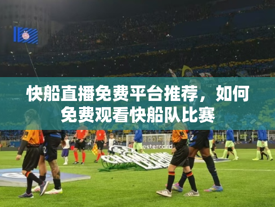 快船直播免费平台推荐，如何免费观看快船队比赛