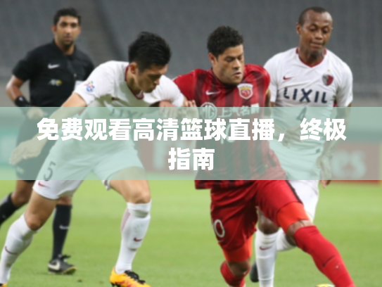免费观看高清篮球直播，终极指南