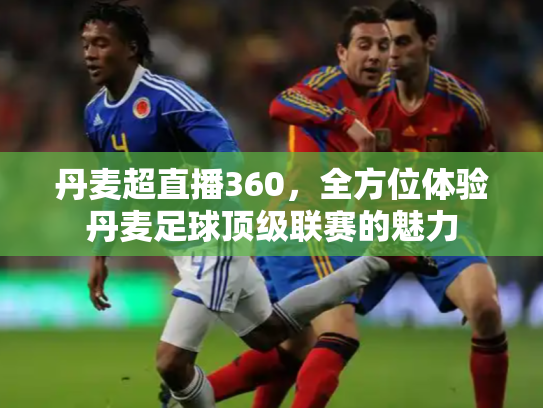 丹麦超直播360，全方位体验丹麦足球顶级联赛的魅力