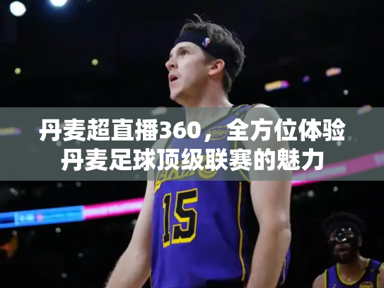 丹麦超直播360，全方位体验丹麦足球顶级联赛的魅力