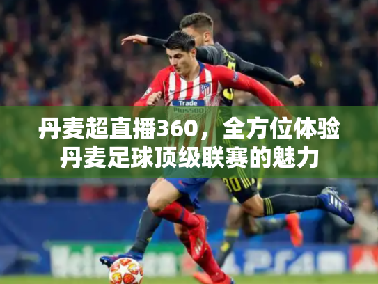 丹麦超直播360，全方位体验丹麦足球顶级联赛的魅力