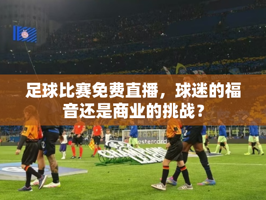 足球比赛免费直播，球迷的福音还是商业的挑战？
