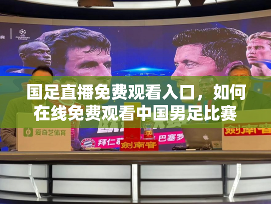 国足直播免费观看入口，如何在线免费观看中国男足比赛