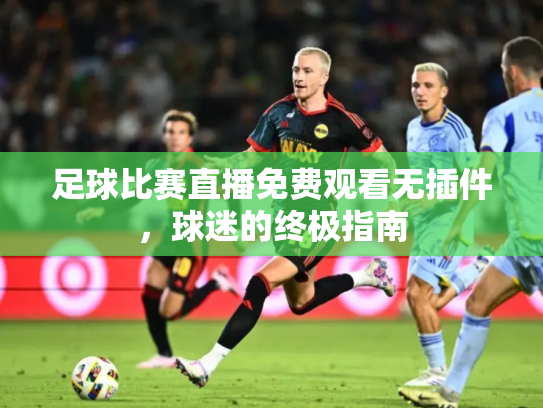 足球比赛直播免费观看无插件，球迷的终极指南