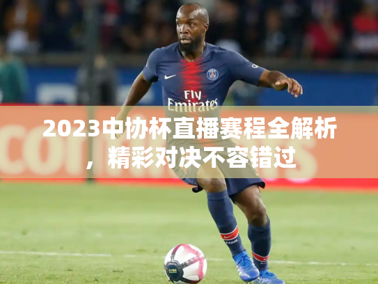 2023中协杯直播赛程全解析，精彩对决不容错过