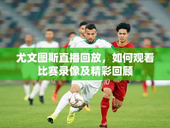 尤文图斯直播回放，如何观看比赛录像及精彩回顾