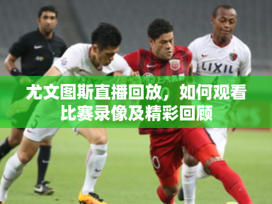尤文图斯直播回放，如何观看比赛录像及精彩回顾