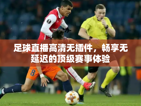 足球直播高清无插件，畅享无延迟的顶级赛事体验