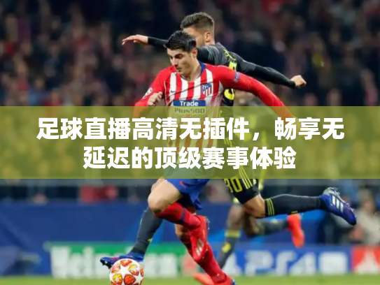 足球直播高清无插件，畅享无延迟的顶级赛事体验