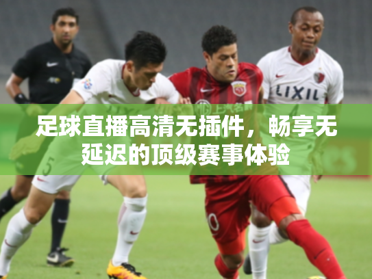 足球直播高清无插件，畅享无延迟的顶级赛事体验