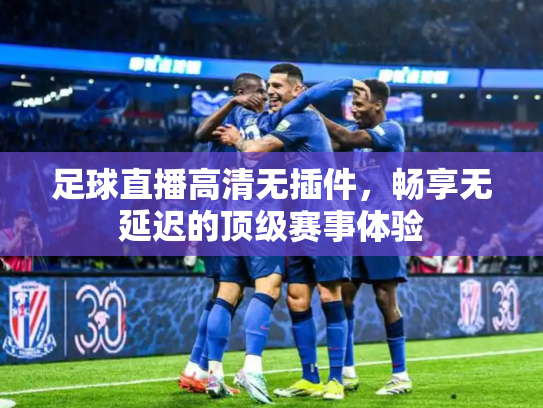 足球直播高清无插件，畅享无延迟的顶级赛事体验