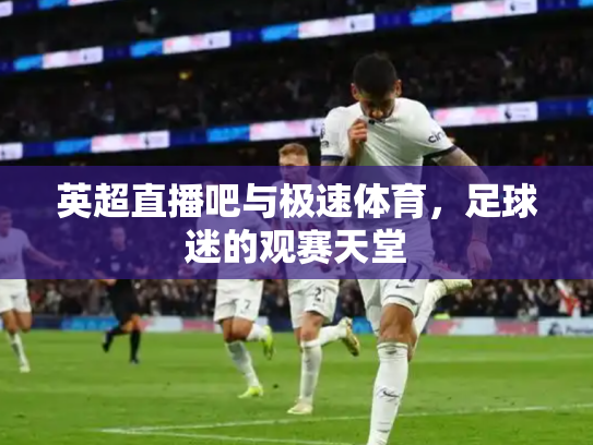 英超直播吧与极速体育，足球迷的观赛天堂