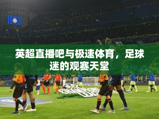 英超直播吧与极速体育，足球迷的观赛天堂