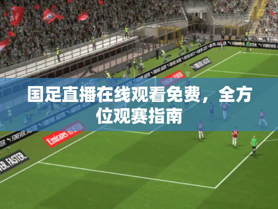 国足直播在线观看免费，全方位观赛指南