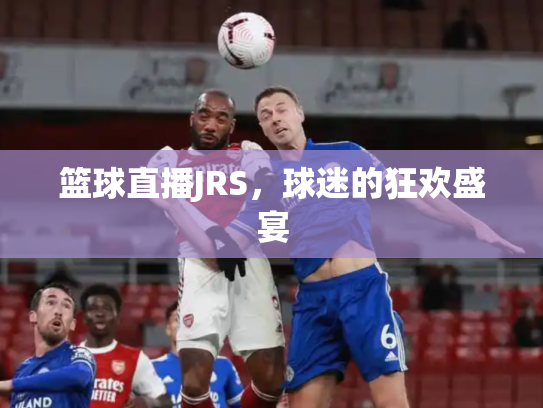 篮球直播JRS，球迷的狂欢盛宴