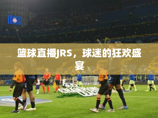 篮球直播JRS，球迷的狂欢盛宴