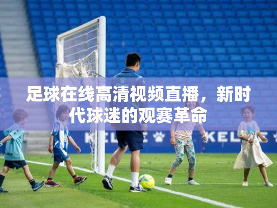 足球在线高清视频直播，新时代球迷的观赛革命