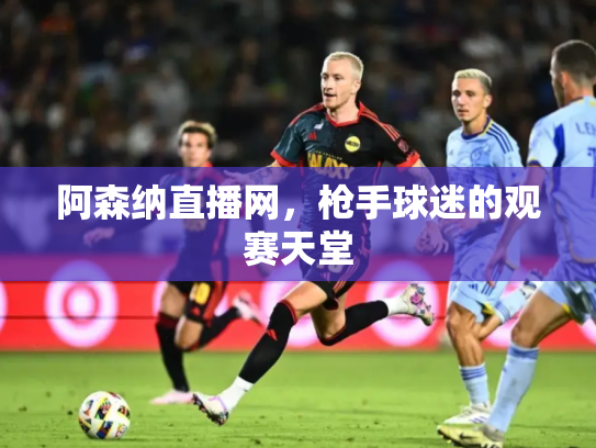 阿森纳直播网，枪手球迷的观赛天堂