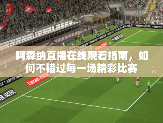 阿森纳直播在线观看指南，如何不错过每一场精彩比赛
