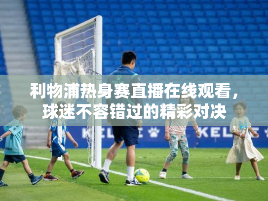 利物浦热身赛直播在线观看，球迷不容错过的精彩对决