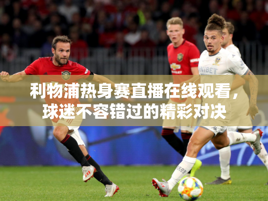 利物浦热身赛直播在线观看，球迷不容错过的精彩对决