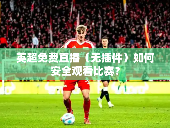 英超免费直播（无插件）如何安全观看比赛？