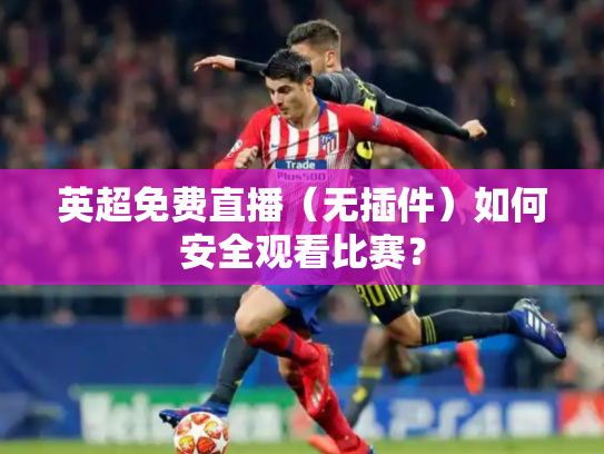英超免费直播（无插件）如何安全观看比赛？