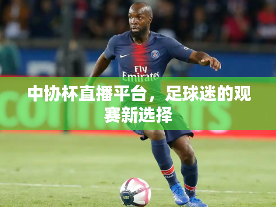 中协杯直播平台，足球迷的观赛新选择