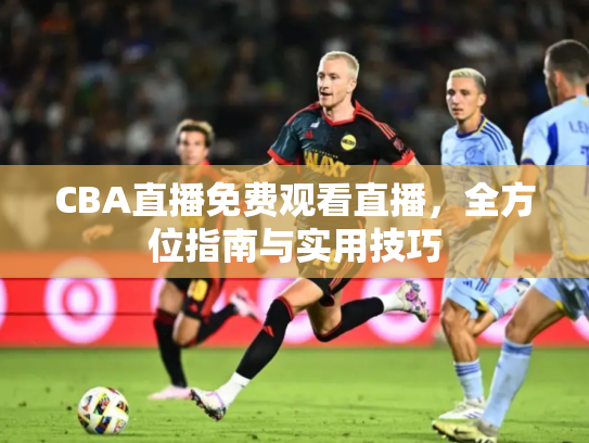 CBA直播免费观看直播，全方位指南与实用技巧
