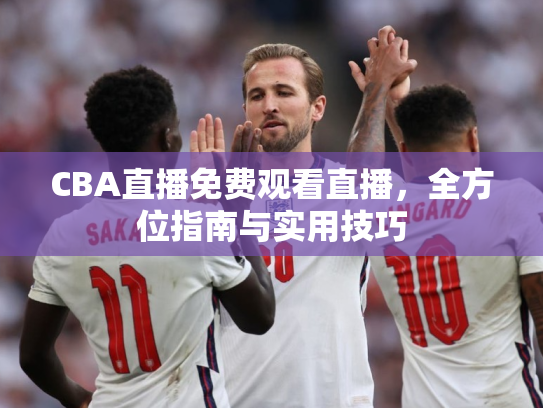 CBA直播免费观看直播，全方位指南与实用技巧