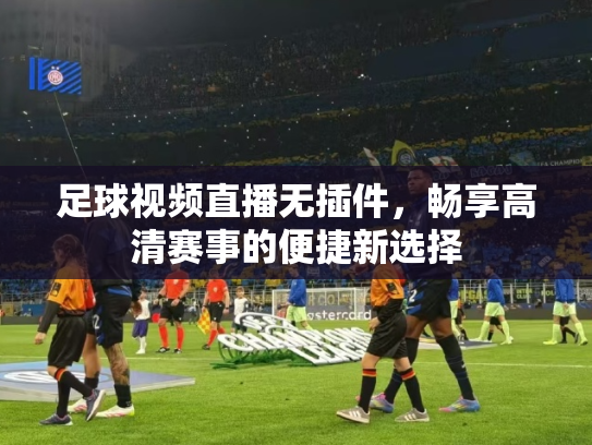 足球视频直播无插件，畅享高清赛事的便捷新选择