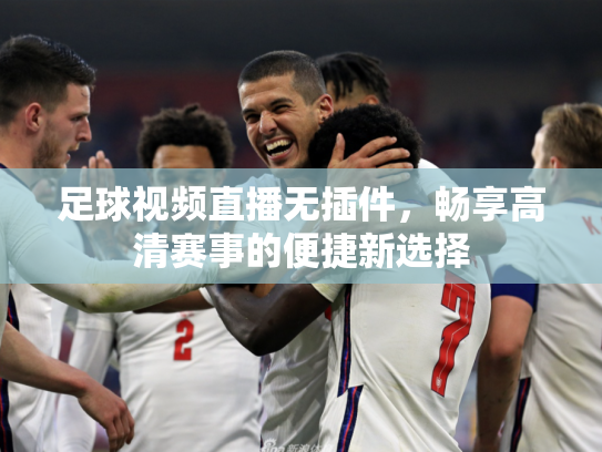 足球视频直播无插件，畅享高清赛事的便捷新选择