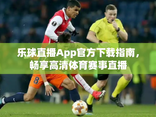 乐球直播App官方下载指南，畅享高清体育赛事直播