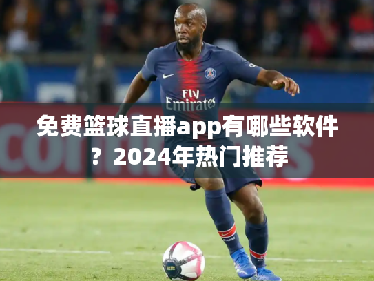 免费篮球直播app有哪些软件？2024年热门推荐