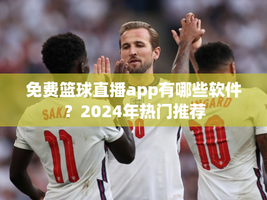 免费篮球直播app有哪些软件？2024年热门推荐