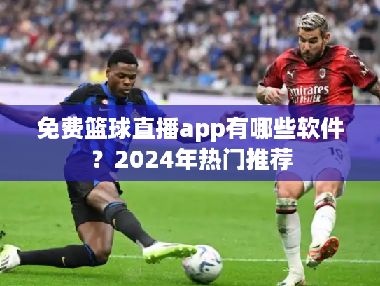 免费篮球直播app有哪些软件？2024年热门推荐