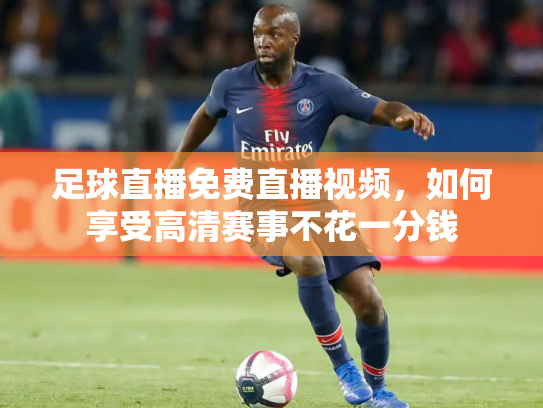 足球直播免费直播视频，如何享受高清赛事不花一分钱