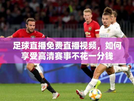 足球直播免费直播视频，如何享受高清赛事不花一分钱